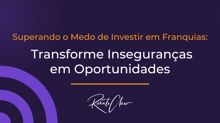 Superando o Medo de Investir em Franquias: Transforme Inseguranças em Oportunidades